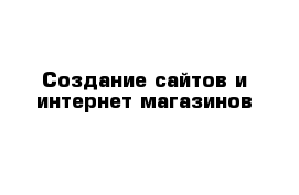 Создание сайтов и интернет магазинов